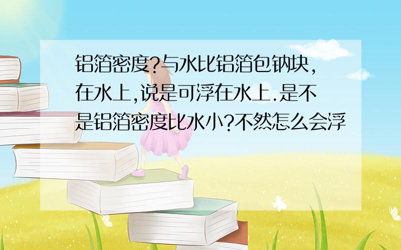 铝箔密度?与水比铝箔包钠块,在水上,说是可浮在水上.是不是铝箔密度比水小?不然怎么会浮