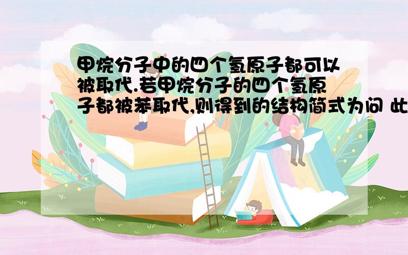 甲烷分子中的四个氢原子都可以被取代.若甲烷分子的四个氢原子都被苯取代,则得到的结构简式为问 此化合物的一硝基取代产物有（ ）种  还有这里的取代是取代苯环的H还是苯环.