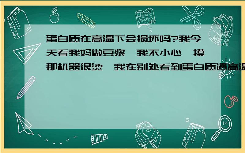 蛋白质在高温下会损坏吗?我今天看我妈做豆浆,我不小心一摸那机器很烫,我在别处看到蛋白质遇高温会不见,我想问这样的豆浆还有多少营养,有哪些营养?