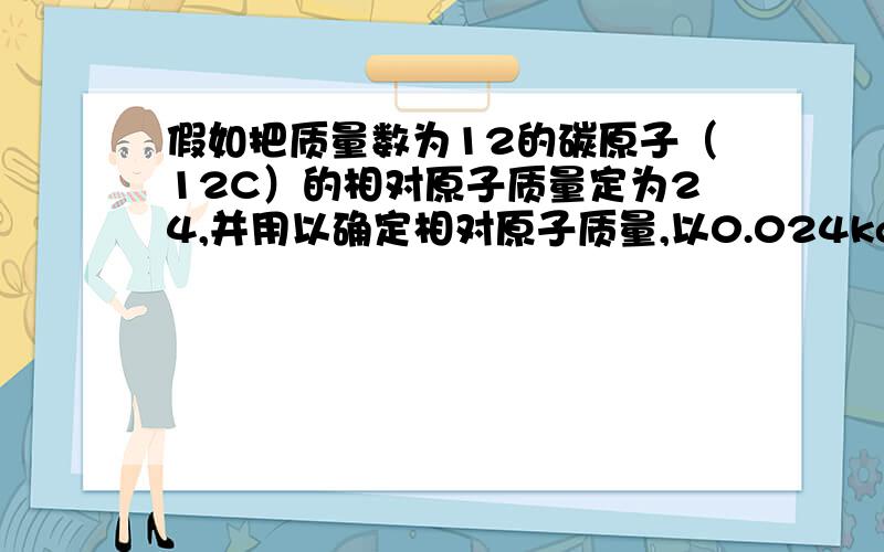 假如把质量数为12的碳原子（12C）的相对原子质量定为24,并用以确定相对原子质量,以0.024kg12C 所含的碳此时为什么阿伏伽德罗常数变为原来的2倍