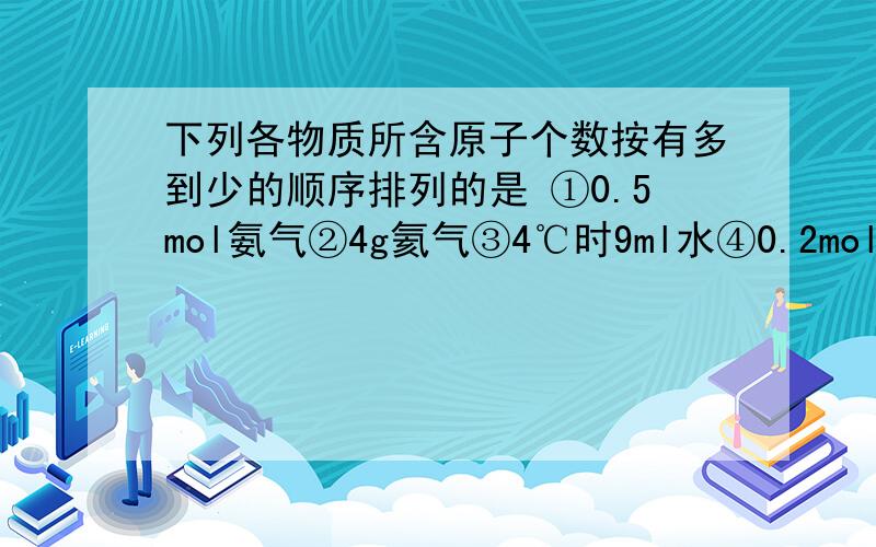 下列各物质所含原子个数按有多到少的顺序排列的是 ①0.5mol氨气②4g氦气③4℃时9ml水④0.2mol磷酸钠请给与计算说明