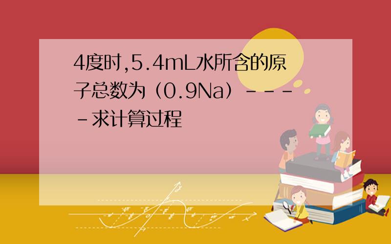 4度时,5.4mL水所含的原子总数为（0.9Na）----求计算过程