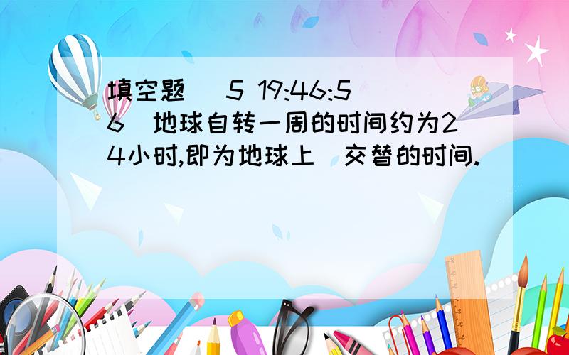 填空题 (5 19:46:56)地球自转一周的时间约为24小时,即为地球上＿交替的时间.