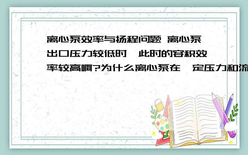 离心泵效率与扬程问题 离心泵出口压力较低时,此时的容积效率较高啊?为什么离心泵在一定压力和流量下,有个高效点,不是压力越低效率越高吗?