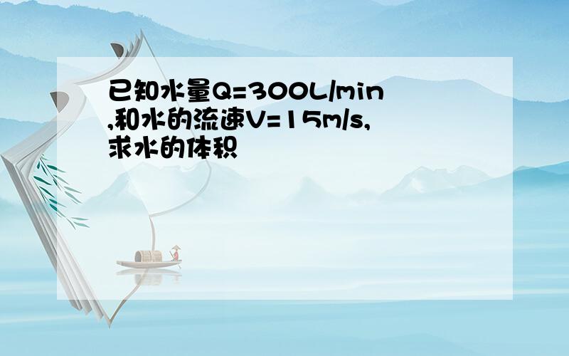 已知水量Q=300L/min,和水的流速V=15m/s,求水的体积