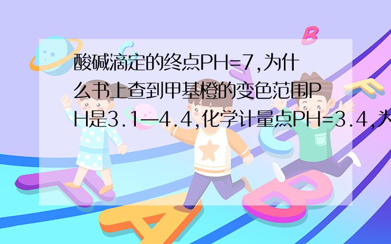 酸碱滴定的终点PH=7,为什么书上查到甲基橙的变色范围PH是3.1—4.4,化学计量点PH=3.4,为什么不是7呢?