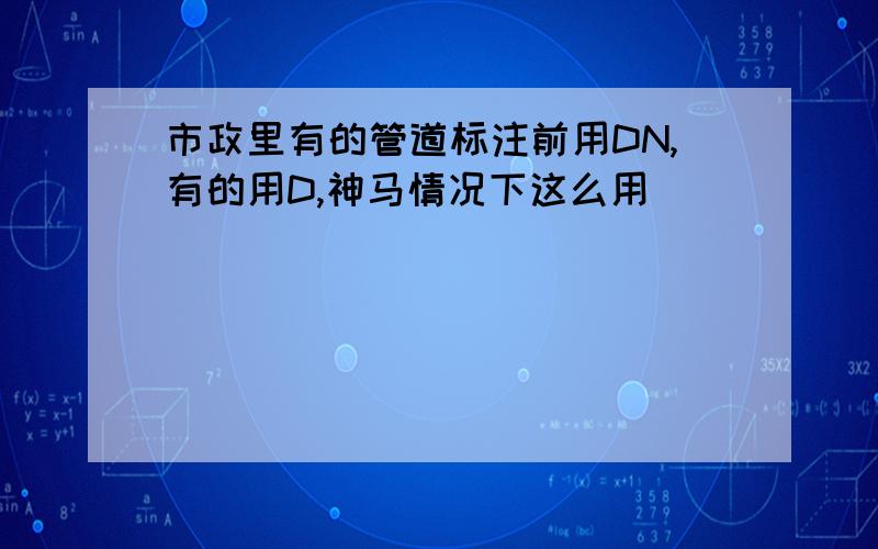 市政里有的管道标注前用DN,有的用D,神马情况下这么用