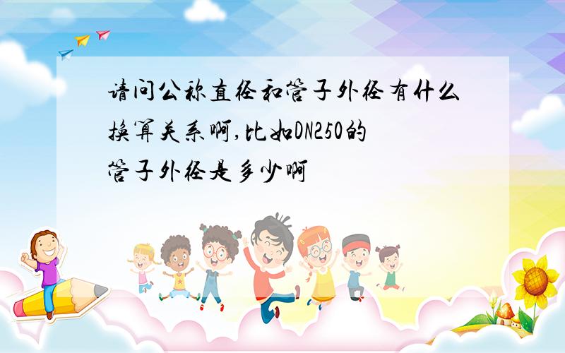 请问公称直径和管子外径有什么换算关系啊,比如DN250的管子外径是多少啊