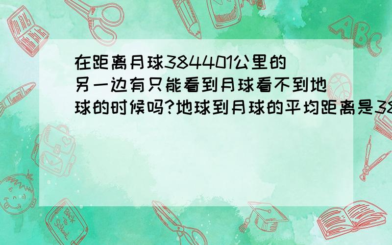 在距离月球384401公里的另一边有只能看到月球看不到地球的时候吗?地球到月球的平均距离是384401公里,在距离月球384401公里的另一个地方看地球和月球还是地球大月球小,在距离月球384401公里