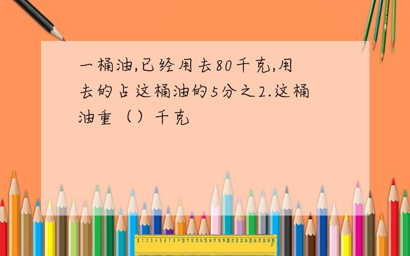 一桶油,已经用去80千克,用去的占这桶油的5分之2.这桶油重（）千克