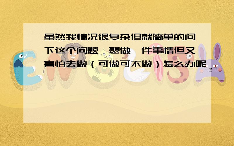 虽然我情况很复杂但就简单的问下这个问题,想做一件事情但又害怕去做（可做可不做）怎么办呢