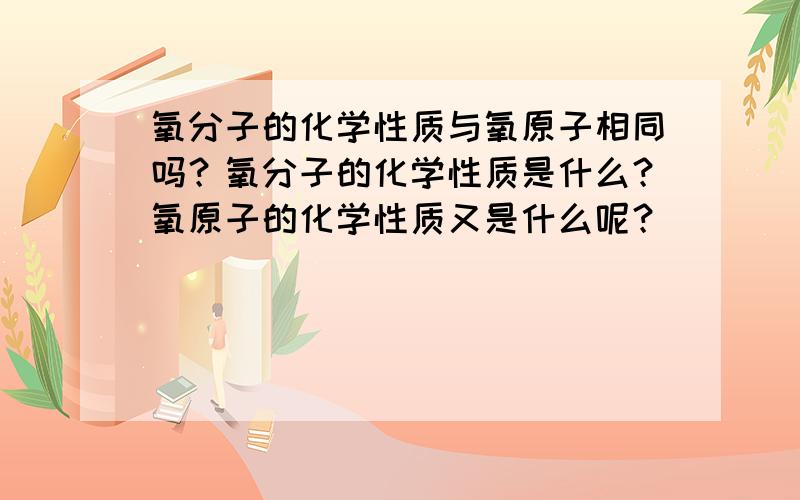 氧分子的化学性质与氧原子相同吗？氧分子的化学性质是什么？氧原子的化学性质又是什么呢？