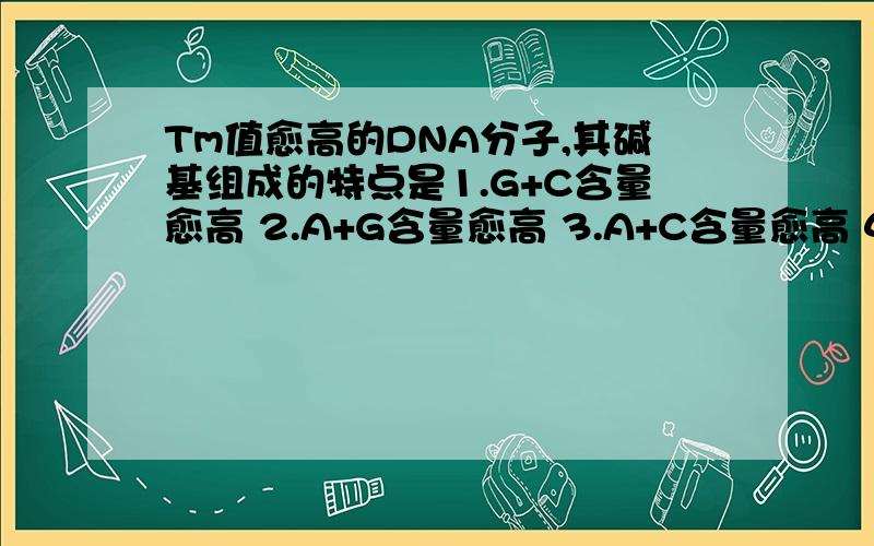 Tm值愈高的DNA分子,其碱基组成的特点是1.G+C含量愈高 2.A+G含量愈高 3.A+C含量愈高 4.A+T含量愈高 5.T+C含量愈高 这是个单选