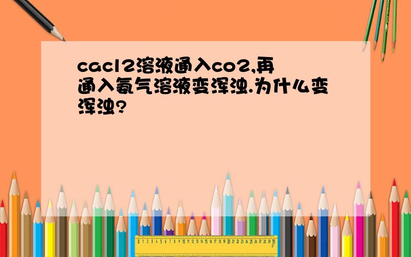 cacl2溶液通入co2,再通入氨气溶液变浑浊.为什么变浑浊?