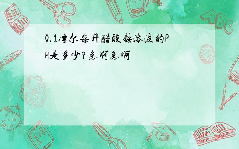 0.1摩尔每升醋酸铵溶液的PH是多少?急啊急啊