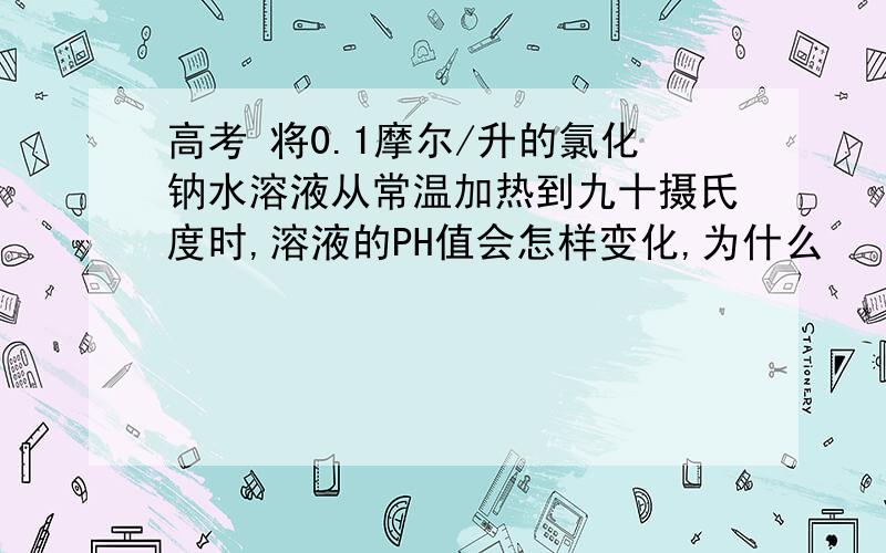 高考 将0.1摩尔/升的氯化钠水溶液从常温加热到九十摄氏度时,溶液的PH值会怎样变化,为什么