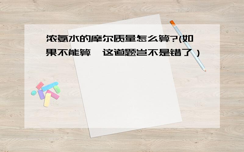 浓氨水的摩尔质量怎么算?(如果不能算,这道题岂不是错了）