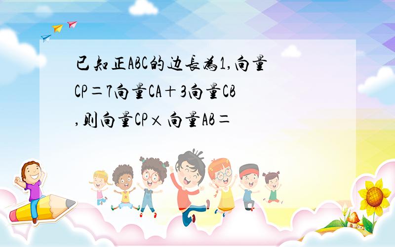 已知正ABC的边长为1,向量CP＝7向量CA＋3向量CB,则向量CP×向量AB＝