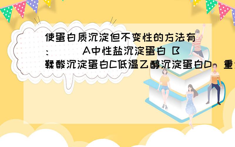 使蛋白质沉淀但不变性的方法有：（ ）A中性盐沉淀蛋白 B鞣酸沉淀蛋白C低温乙醇沉淀蛋白D．重金属盐沉淀蛋