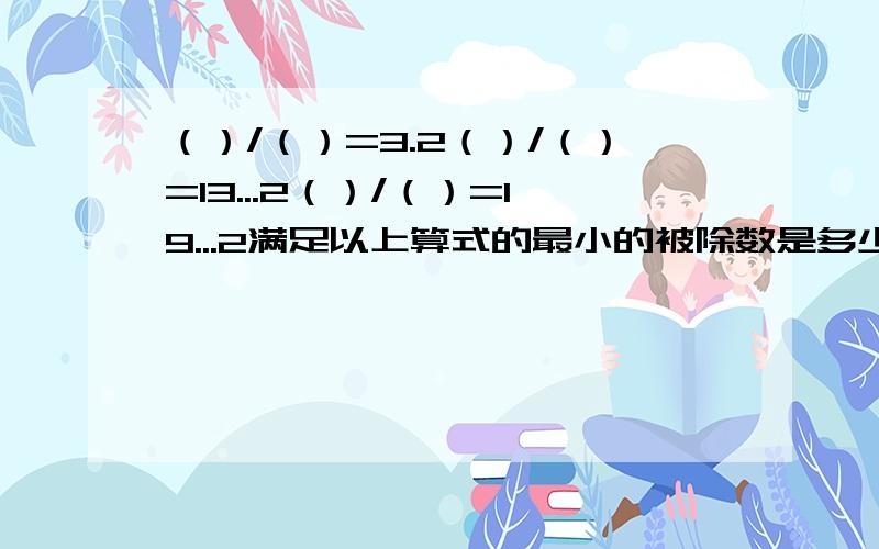 （）/（）=3.2（）/（）=13...2（）/（）=19...2满足以上算式的最小的被除数是多少