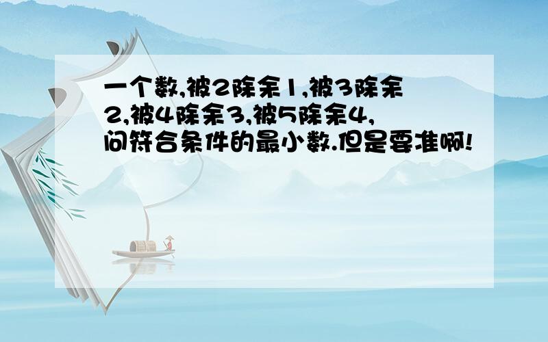 一个数,被2除余1,被3除余2,被4除余3,被5除余4,问符合条件的最小数.但是要准啊!