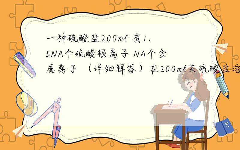 一种硫酸盐200ml 有1.5NA个硫酸根离子 NA个金属离子 （详细解答）在200ml某硫酸盐溶液中,含有1.5Na个硫酸根离子（Na表示阿伏加德罗常数的值),同时含有Na个金属离子.则该硫酸盐的物质的量的浓