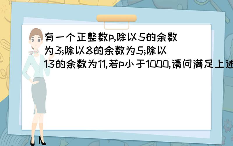 有一个正整数p,除以5的余数为3;除以8的余数为5;除以13的余数为11,若p小于1000,请问满足上述条件的p的最大值是多少?