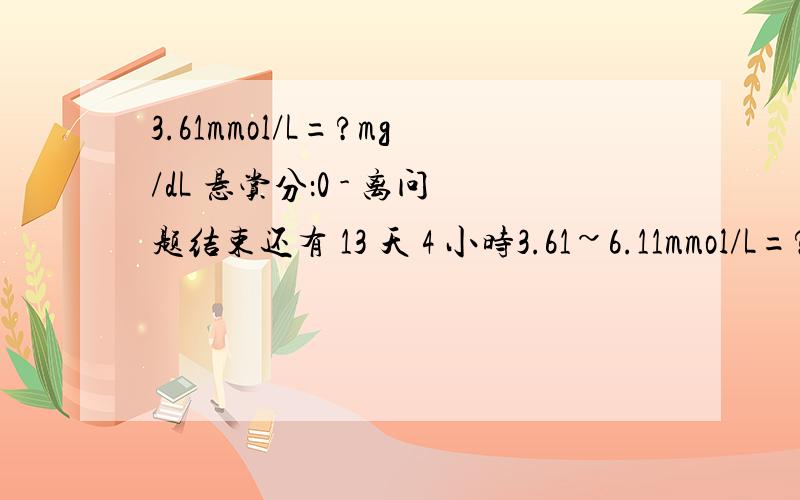 3.61mmol/L=?mg/dL 悬赏分：0 - 离问题结束还有 13 天 4 小时3.61~6.11mmol/L=?~?mg/dL 那么92mg/dL=?mmol/L葡萄糖(简称血糖,它的相对分子式量为180)