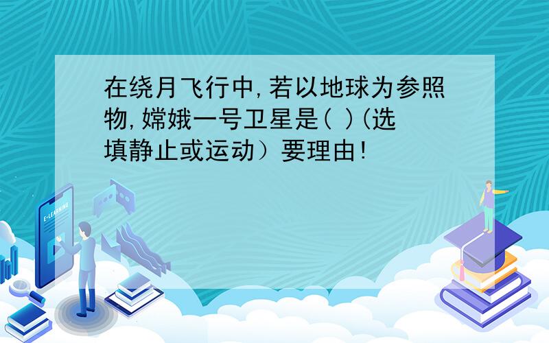 在绕月飞行中,若以地球为参照物,嫦娥一号卫星是( )(选填静止或运动）要理由!