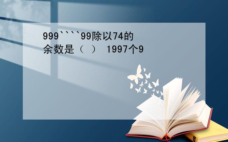 999````99除以74的余数是（ ） 1997个9