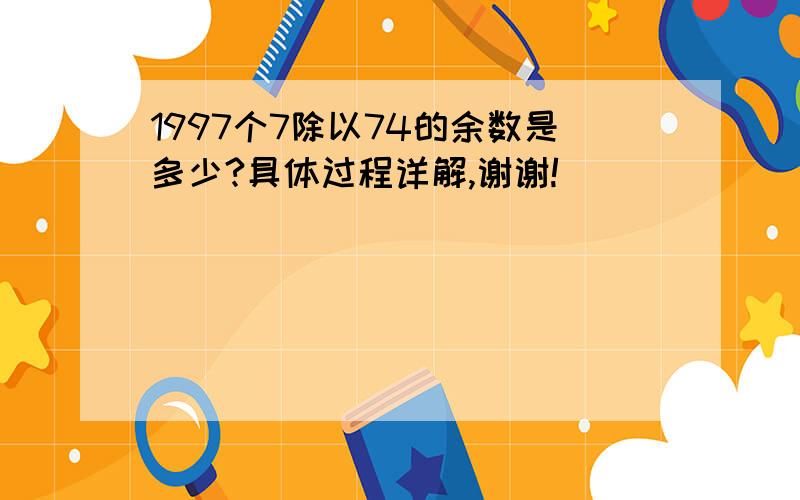 1997个7除以74的余数是多少?具体过程详解,谢谢!