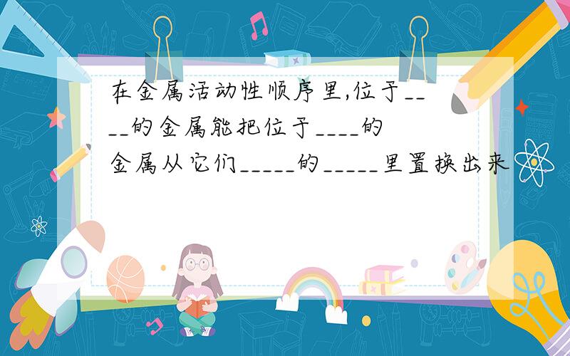 在金属活动性顺序里,位于____的金属能把位于____的金属从它们_____的_____里置换出来