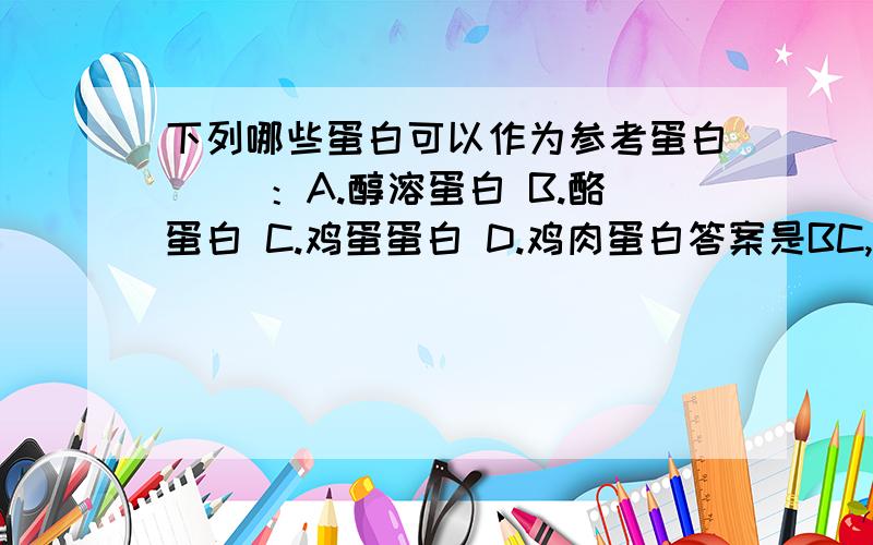 下列哪些蛋白可以作为参考蛋白（ ）：A.醇溶蛋白 B.酪蛋白 C.鸡蛋蛋白 D.鸡肉蛋白答案是BC,为什么B.酪蛋白可以入选?