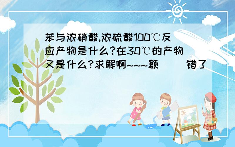 苯与浓硝酸,浓硫酸100℃反应产物是什么?在30℃的产物又是什么?求解啊~~~额`` 错了`` 是甲苯和浓硝酸，浓硫酸咱100℃反应产物和在30℃的产物？？？