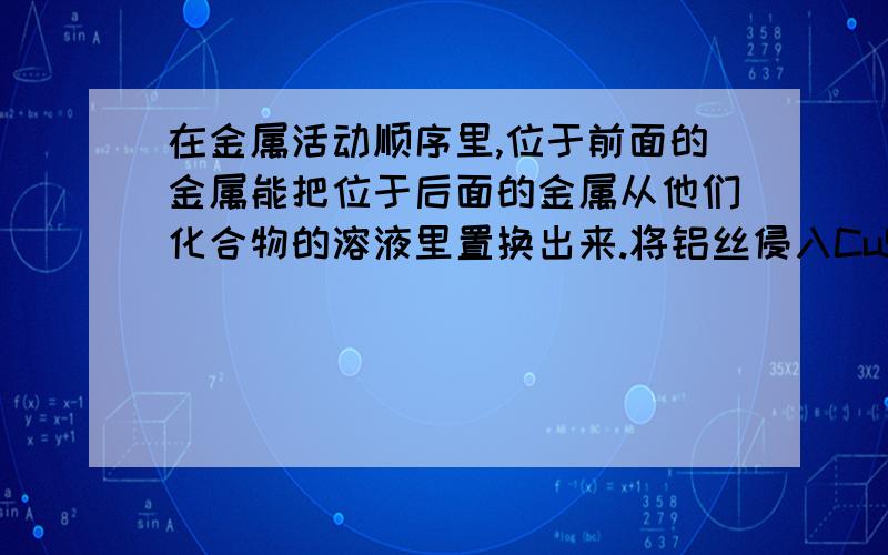 在金属活动顺序里,位于前面的金属能把位于后面的金属从他们化合物的溶液里置换出来.将铝丝侵入CuSo4溶液中,静置,观察到的现象是___________.结合现象分析,溶液中减少的离子是________,增加的