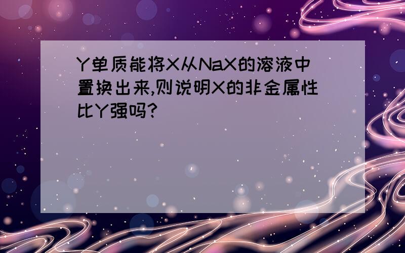 Y单质能将X从NaX的溶液中置换出来,则说明X的非金属性比Y强吗?