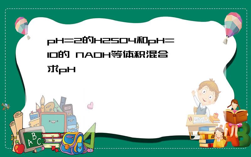 pH=2的H2SO4和pH=10的 NAOH等体积混合,求pH