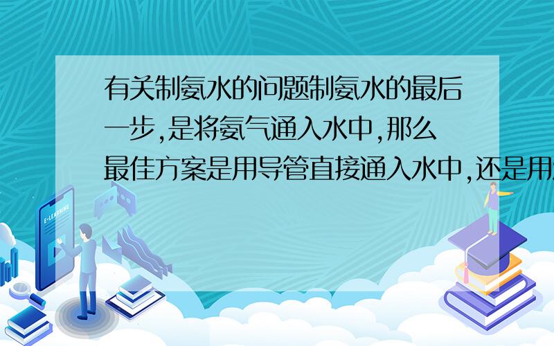 有关制氨水的问题制氨水的最后一步,是将氨气通入水中,那么最佳方案是用导管直接通入水中,还是用漏斗罩在水面上,将氨气与液面接触?