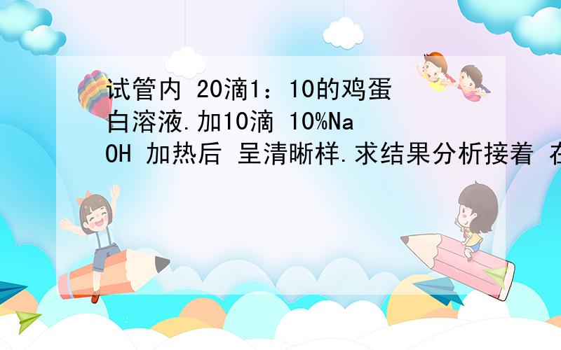 试管内 20滴1：10的鸡蛋白溶液.加10滴 10%NaOH 加热后 呈清晰样.求结果分析接着 在试管里 慢慢滴入 10%的醋酸 结果为 白色絮状物浮于表面 之后继续滴入 白色浑浊样沉淀 沉在下方.就结果分析.