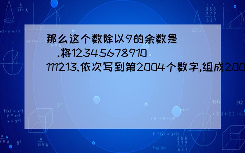 那么这个数除以9的余数是（ ）.将12345678910111213.依次写到第2004个数字,组成2004位数,那么这个数除以9的余数是（ ）.快些回答