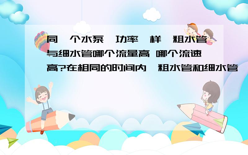 同一个水泵,功率一样,粗水管与细水管哪个流量高 哪个流速高?在相同的时间内,粗水管和细水管,哪个留出的水多?