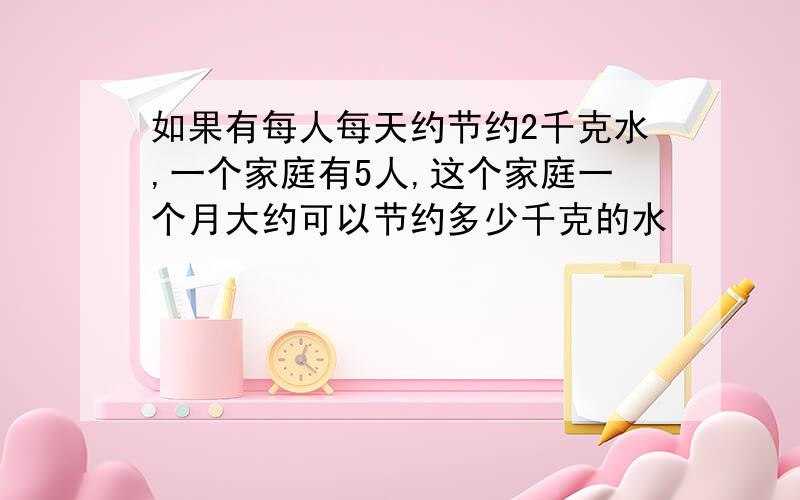 如果有每人每天约节约2千克水,一个家庭有5人,这个家庭一个月大约可以节约多少千克的水