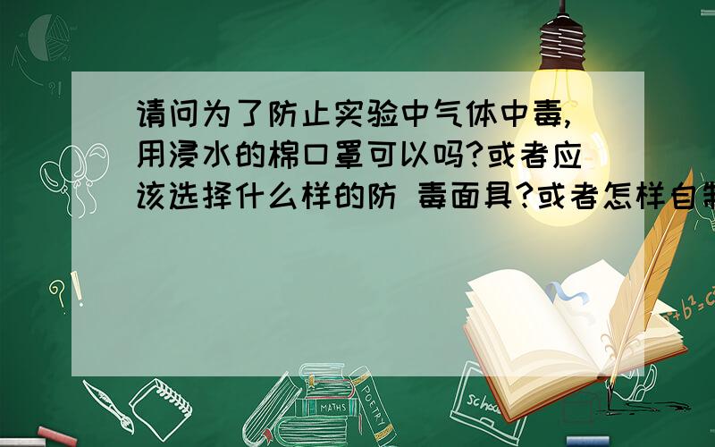 请问为了防止实验中气体中毒,用浸水的棉口罩可以吗?或者应该选择什么样的防 毒面具?或者怎样自制防 毒器具?我说的是防止氰 化 物气体中毒