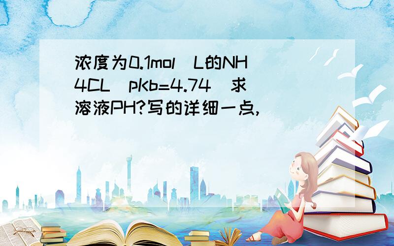 浓度为0.1mol／L的NH4CL（pKb=4.74）求溶液PH?写的详细一点,