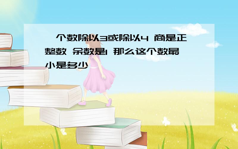 一个数除以3或除以4 商是正整数 余数是1 那么这个数最小是多少