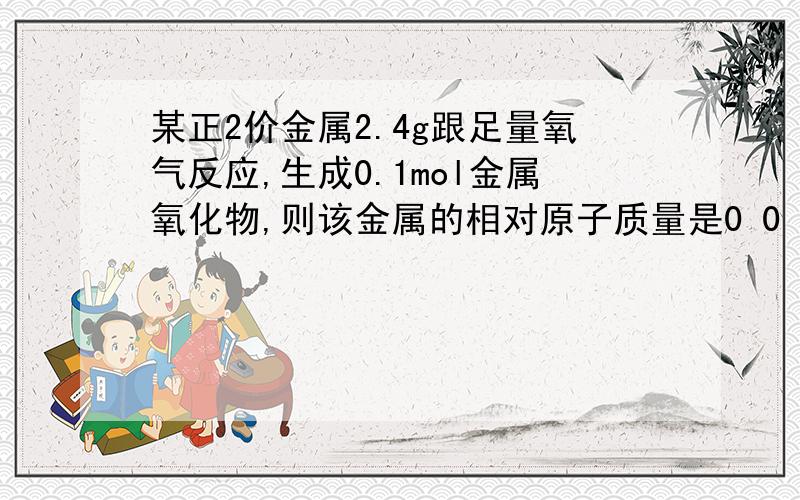 某正2价金属2.4g跟足量氧气反应,生成0.1mol金属氧化物,则该金属的相对原子质量是0 0