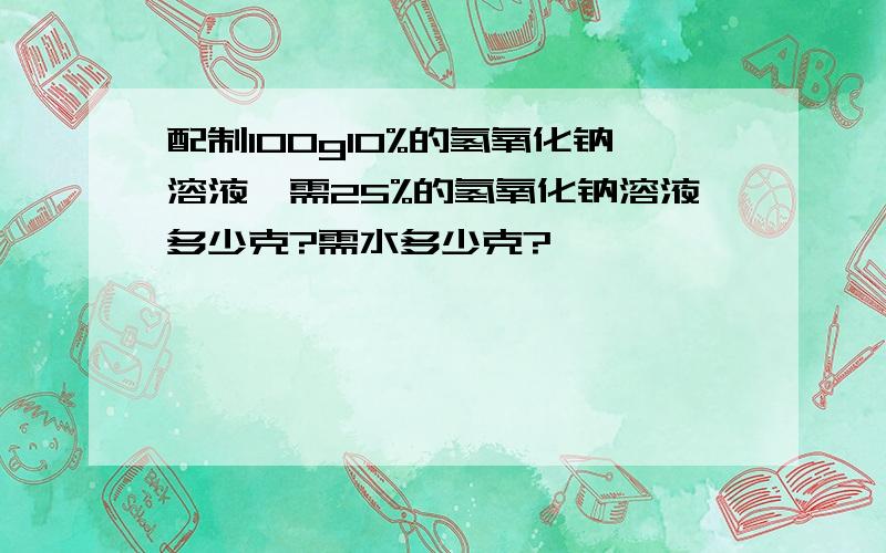 配制100g10%的氢氧化钠溶液,需25%的氢氧化钠溶液多少克?需水多少克?