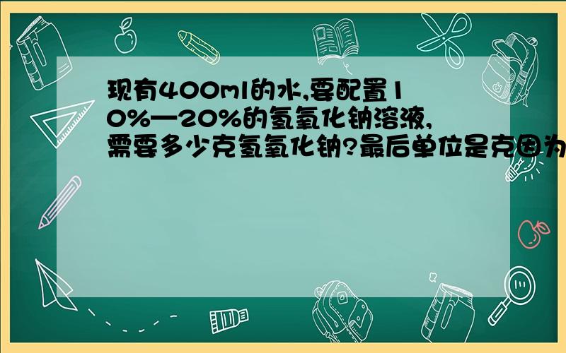 现有400ml的水,要配置10%—20%的氢氧化钠溶液,需要多少克氢氧化钠?最后单位是克因为我现有的氢氧化钠是固体~.