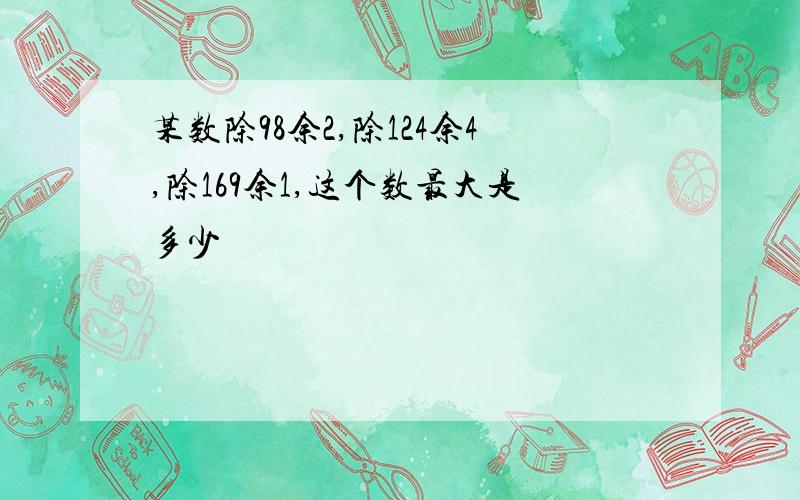 某数除98余2,除124余4,除169余1,这个数最大是多少