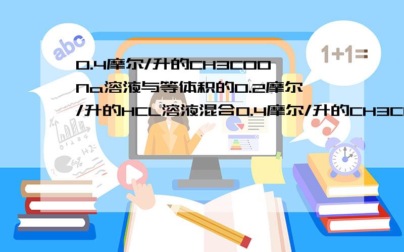 0.4摩尔/升的CH3COONa溶液与等体积的0.2摩尔/升的HCL溶液混合0.4摩尔/升的CH3COONa溶液与等体积的0.2摩尔/升的HCL溶液混合后,所得溶液中各离子浓度由大到小的顺序是?不明白c（H+）和c（OH-）的比